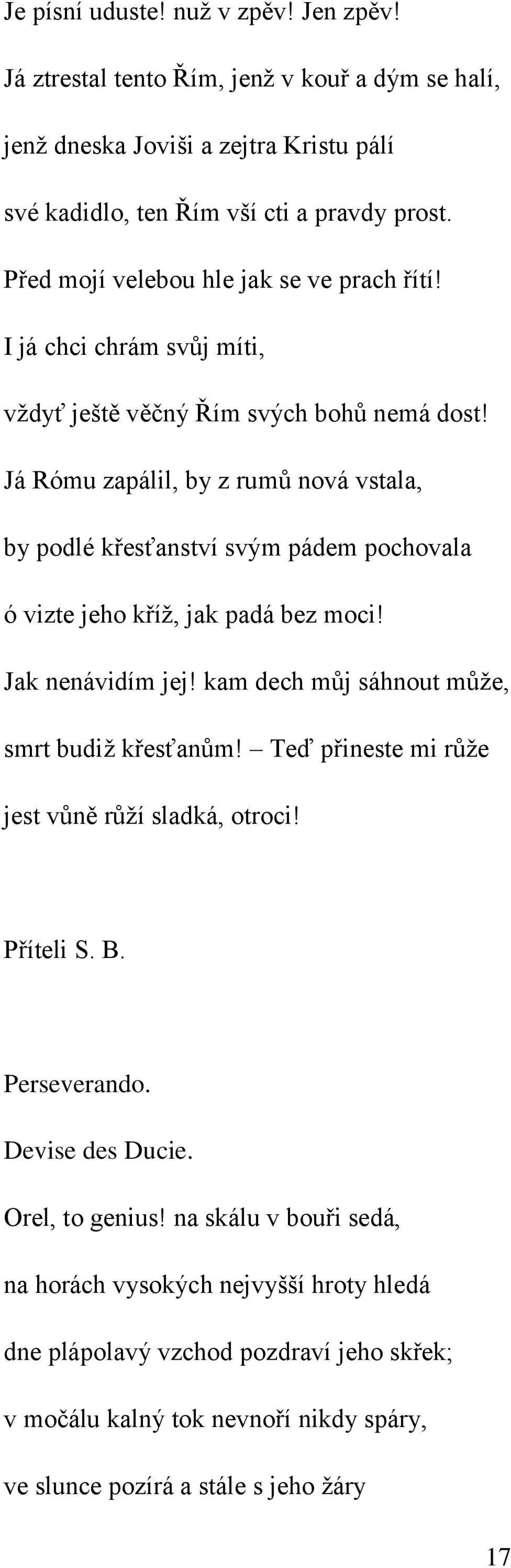 Já Rómu zapálil, by z rumů nová vstala, by podlé křesťanství svým pádem pochovala ó vizte jeho kříž, jak padá bez moci! Jak nenávidím jej! kam dech můj sáhnout může, smrt budiž křesťanům!