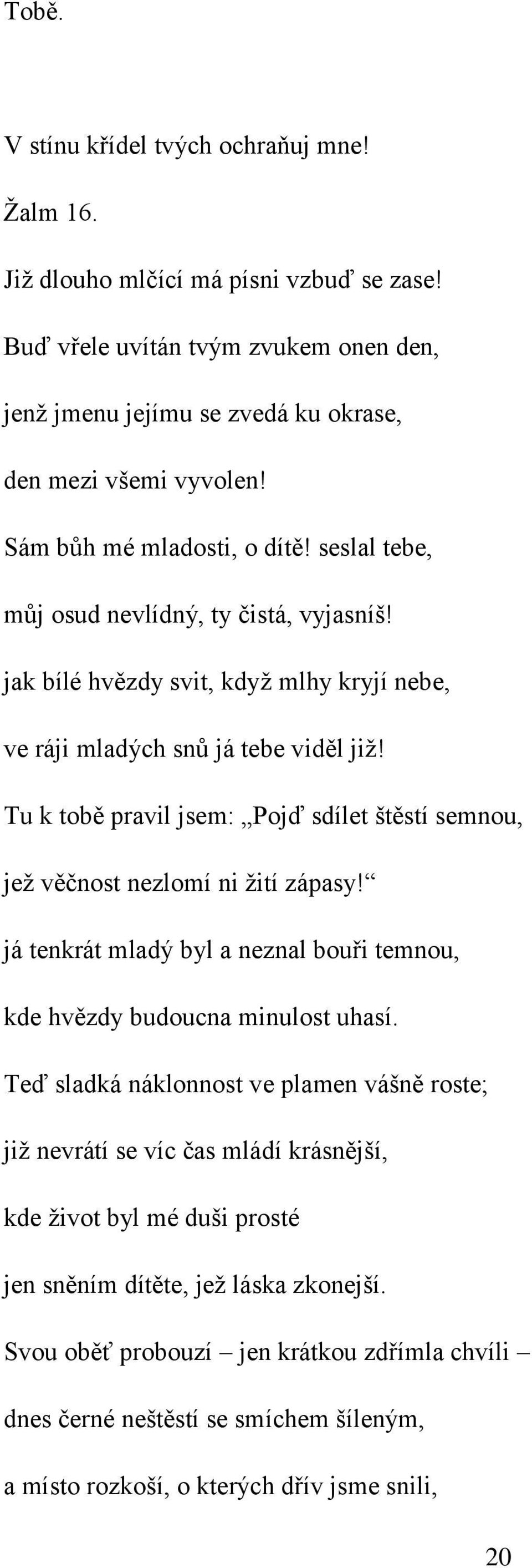 Tu k tobě pravil jsem: Pojď sdílet štěstí semnou, jež věčnost nezlomí ni žití zápasy! já tenkrát mladý byl a neznal bouři temnou, kde hvězdy budoucna minulost uhasí.