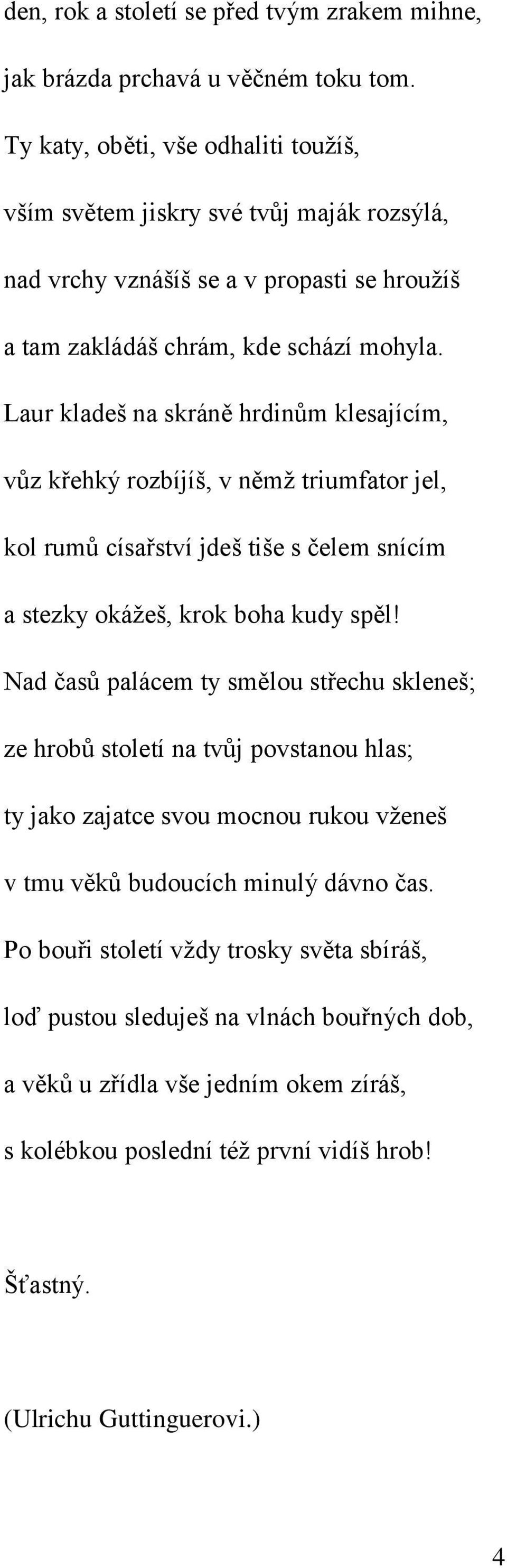 Laur kladeš na skráně hrdinům klesajícím, vůz křehký rozbíjíš, v němž triumfator jel, kol rumů císařství jdeš tiše s čelem snícím a stezky okážeš, krok boha kudy spěl!