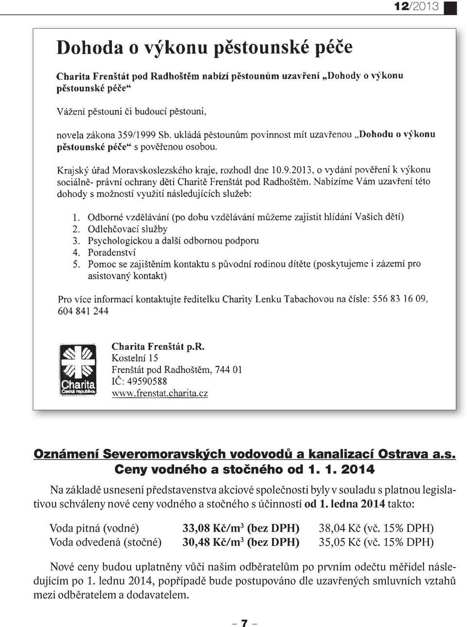 od 1. ledna 2014 takto: Voda pitná (vodné) 33,08 Kč/m 3 (bez DPH) 38,04 Kč (vč. 15% DPH) Voda odvedená (stočné) 30,48 Kč/m 3 (bez DPH) 35,05 Kč (vč.