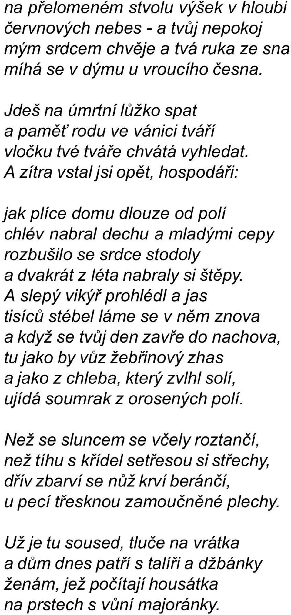 A zítra vstal jsi opìt, hospodáøi: jak plíce domu dlouze od polí chlév nabral dechu a mladými cepy rozbušilo se srdce stodoly a dvakrát z léta nabraly si štìpy.