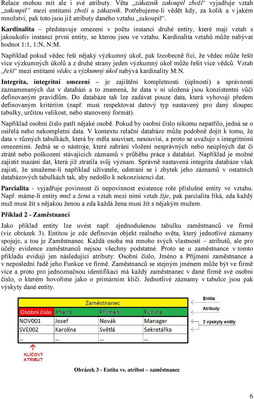 Kardinalita představuje omezení v počtu instancí druhé entity, které mají vztah s jakoukoliv instancí první entity, se kterou jsou ve vztahu. Kardinalita vztahů může nabývat hodnot 1:1, 1:N, N:M.