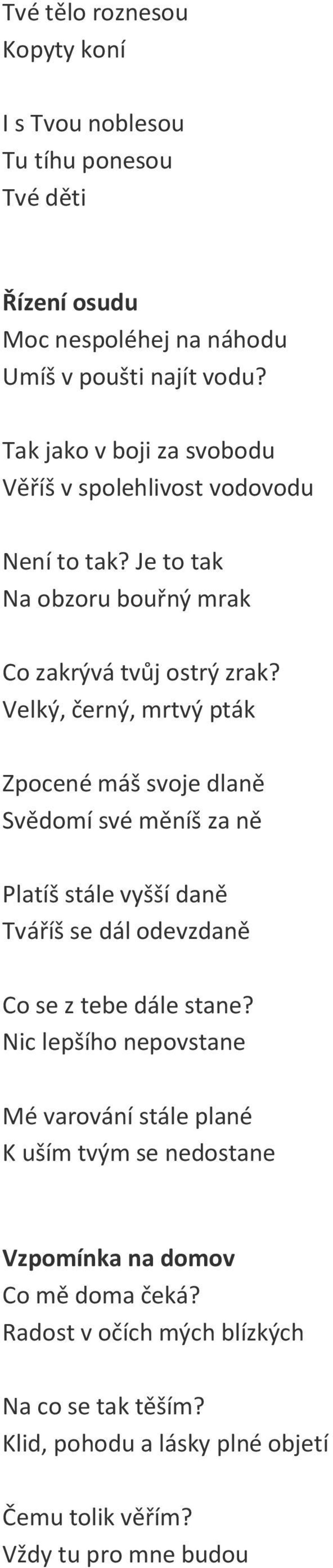 Velký, černý, mrtvý pták Zpocené máš svoje dlaně Svědomí své měníš za ně Platíš stále vyšší daně Tváříš se dál odevzdaně Co se z tebe dále stane?