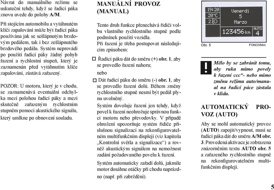 Systém neprovádí po použití řadicí páky žádný pohyb řazení a rychlostní stupeň, který je zaznamenán před vytáhnutím klíče zapalování, zůstává zařazený.