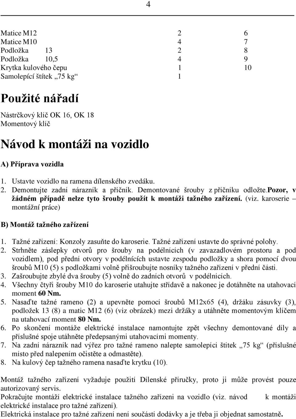 pozor, v žádném případě nelze tyto šrouby použít k montáži tažného zařízení. (viz. karoserie montážní práce) B) Montáž tažného zařízení 1. Tažné zařízení: Konzoly zasuňte do karoserie.