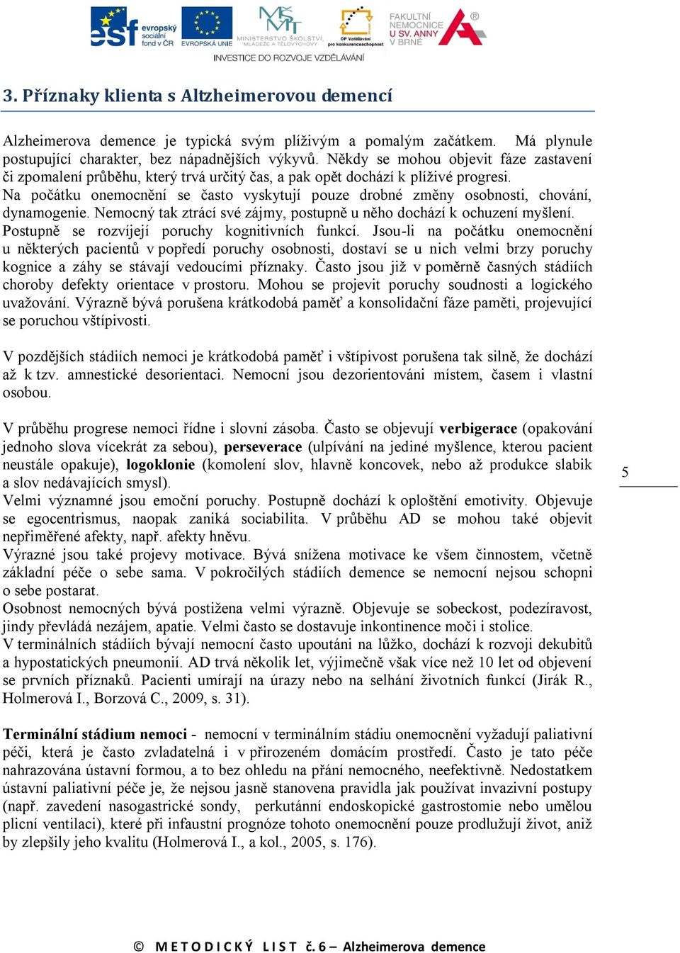 Na počátku onemocnění se často vyskytují pouze drobné změny osobnosti, chování, dynamogenie. Nemocný tak ztrácí své zájmy, postupně u něho dochází k ochuzení myšlení.