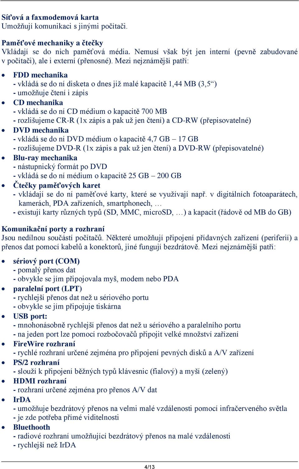 Mezi nejznámější patří: FDD mechanika - vkládá se do ní disketa o dnes již malé kapacitě 1,44 MB (3,5 ) - umožňuje čtení i zápis CD mechanika - vkládá se do ní CD médium o kapacitě 700 MB -