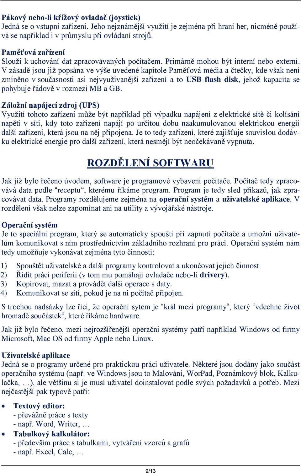 V zásadě jsou již popsána ve výše uvedené kapitole Paměťová média a čtečky, kde však není zmíněno v současnosti asi nejvyužívanější zařízení a to USB flash disk, jehož kapacita se pohybuje řádově v