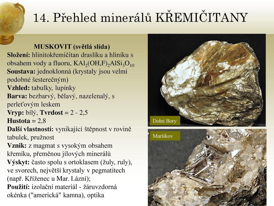 vynikající štěpnost v rovině tabulek, pruţnost Vznik: z magmat s vysokým obsahem křemíku, přeměnou jílových minerálů Výskyt: často spolu s ortoklasem (ţuly, ruly),