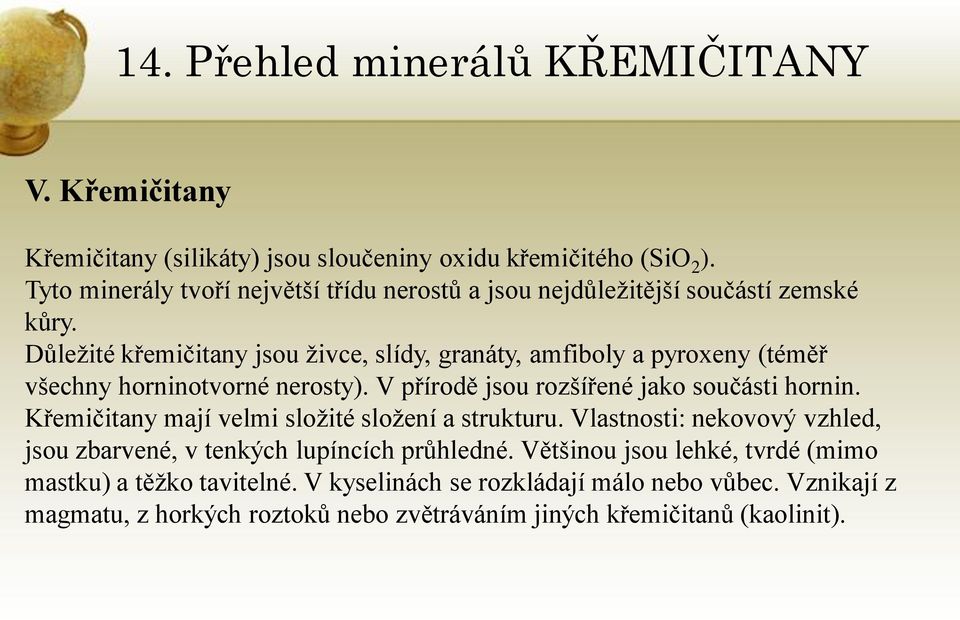 Důleţité křemičitany jsou ţivce, slídy, granáty, amfiboly a pyroxeny (téměř všechny horninotvorné nerosty). V přírodě jsou rozšířené jako součásti hornin.