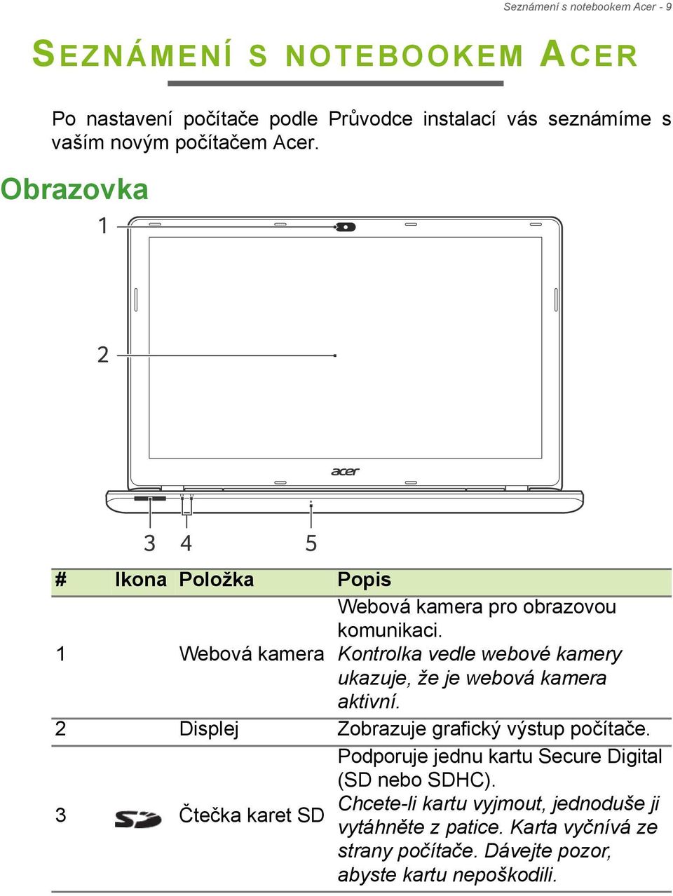 Kontrolka vedle webové kamery ukazuje, že je webová kamera aktivní. 2 Displej Zobrazuje grafický výstup počítače.