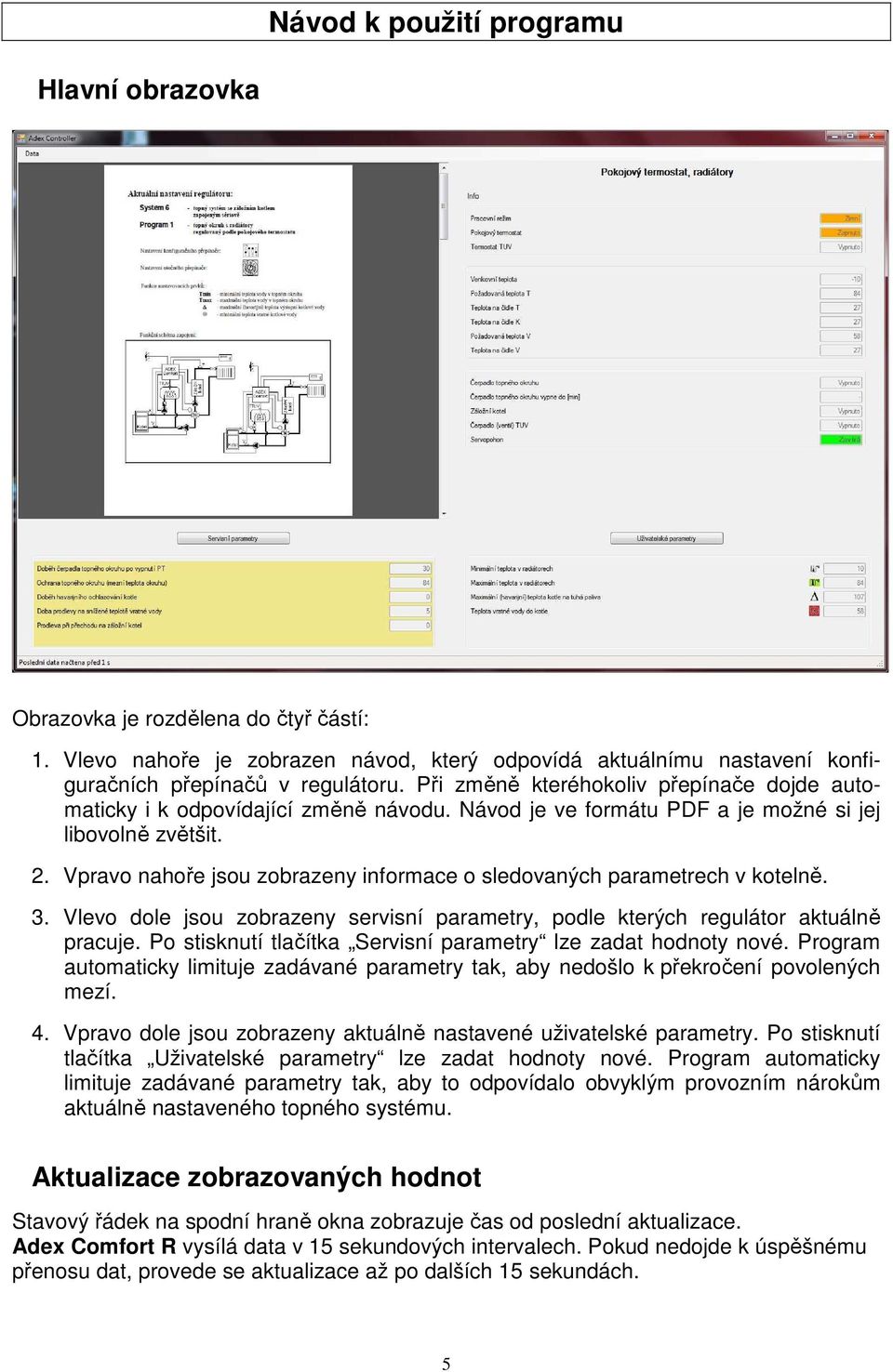 Vpravo nahoře jsou zobrazeny informace o sledovaných parametrech v kotelně. 3. Vlevo dole jsou zobrazeny servisní parametry, podle kterých regulátor aktuálně pracuje.