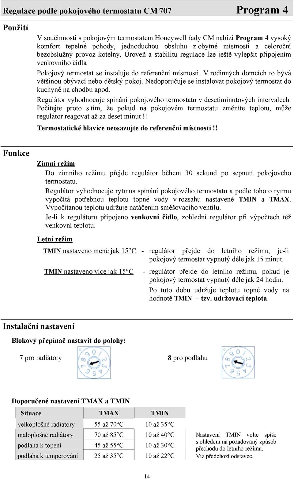 V rodinných domcích to bývá většinou obývací nebo dětský pokoj. Nedoporučuje se instalovat pokojový termostat do kuchyně na chodbu apod.