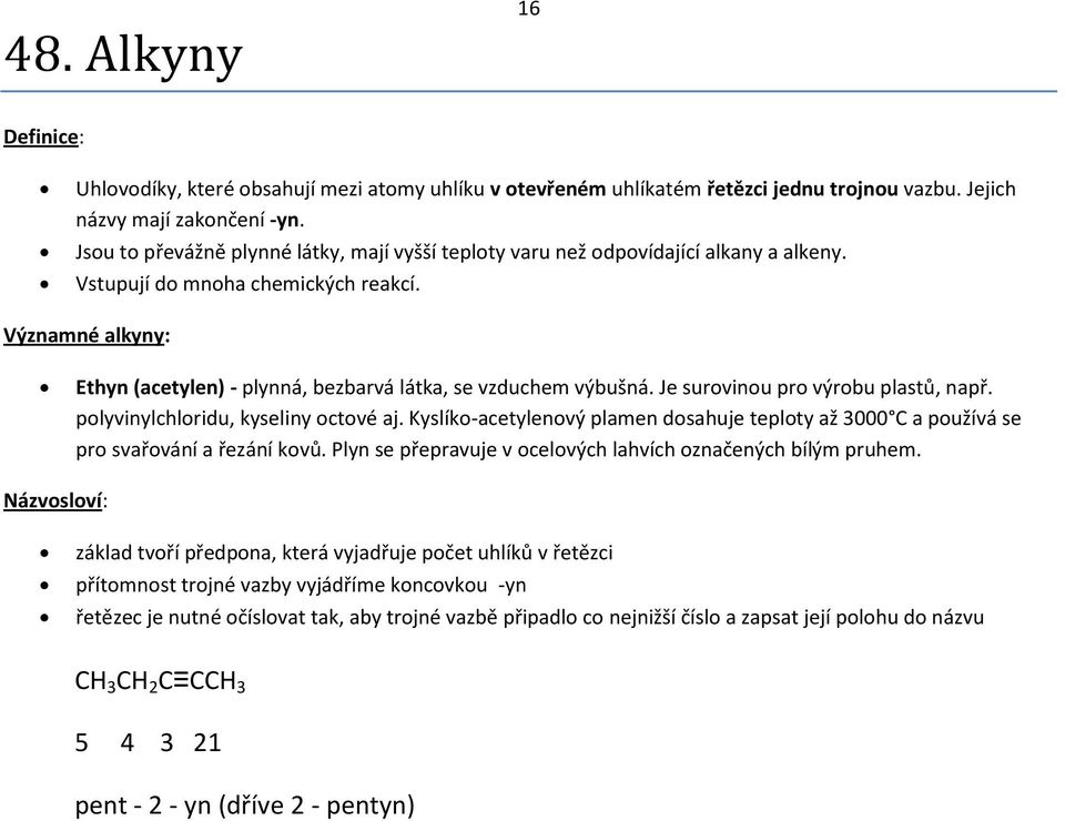 Významné alkyny: Ethyn (acetylen) - plynná, bezbarvá látka, se vzduchem výbušná. Je surovinou pro výrobu plastů, např. polyvinylchloridu, kyseliny octové aj.