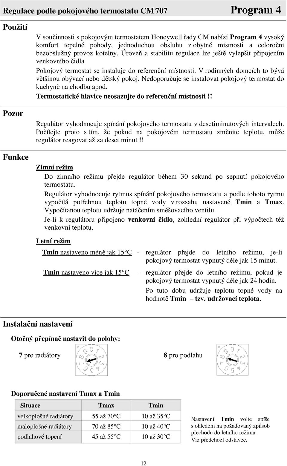 V rodinných domcích to bývá většinou obývací nebo dětský pokoj. Nedoporučuje se instalovat pokojový termostat do kuchyně na chodbu apod. Termostatické hlavice neosazujte do referenční místnosti!