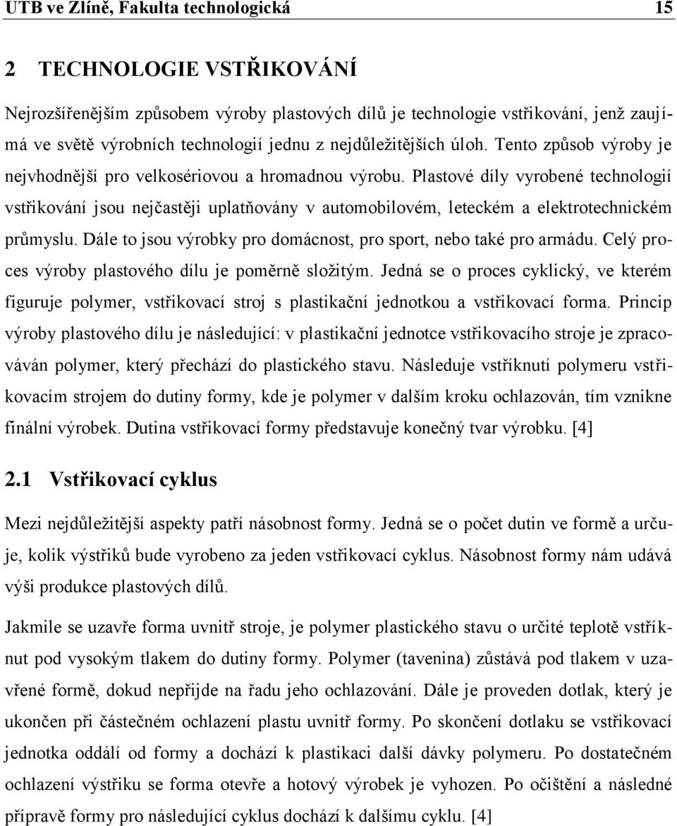 Plastové díly vyrobené technologií vstřikování jsou nejčastěji uplatňovány v automobilovém, leteckém a elektrotechnickém průmyslu. Dále to jsou výrobky pro domácnost, pro sport, nebo také pro armádu.