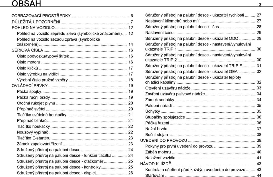 .. 17 Výrobní číslo pružné vzpěry... 18 OVLÁDACÍ PRVKY... 19 Páčka spojky... 19 Páčka ruční brzdy... 19 Otočná rukojeť plynu... 20 Přepínač světel... 20 Tlačítko světelné houkačky.
