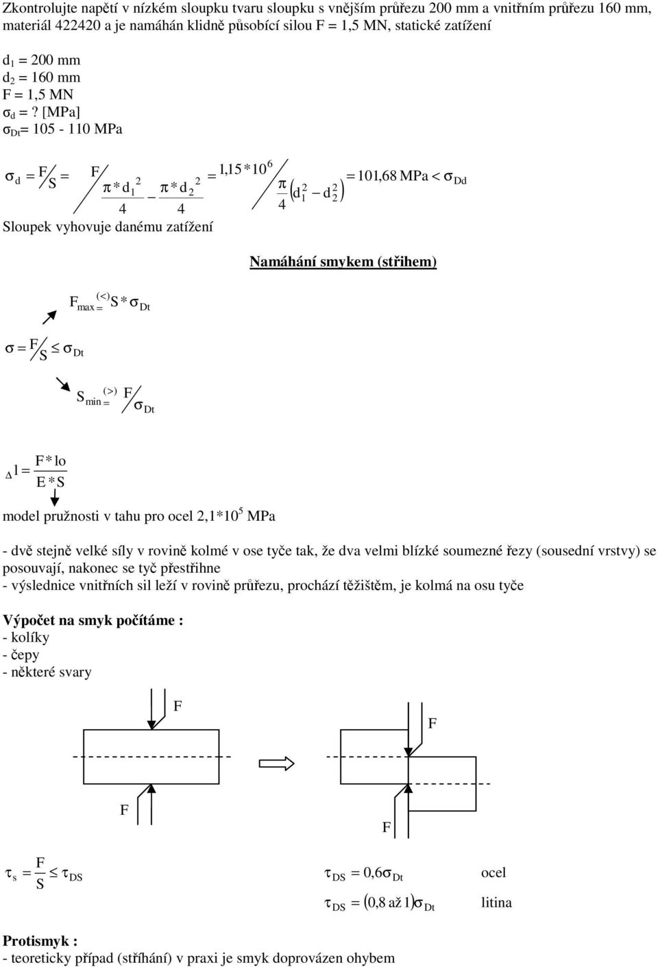 [MPa] σ Dt = 105-110 MPa σ d = = 1,15*10 = S π*d1 π*d 4 4 Sloupek vyhovuje danému zatížení 6 π 4 ( d d ) 1 = 101,68 MPa < σ Namáhání smykem (střihem) Dd σ = S σ ( < ) max = S* Dt σ Dt S ( > ) min = σ