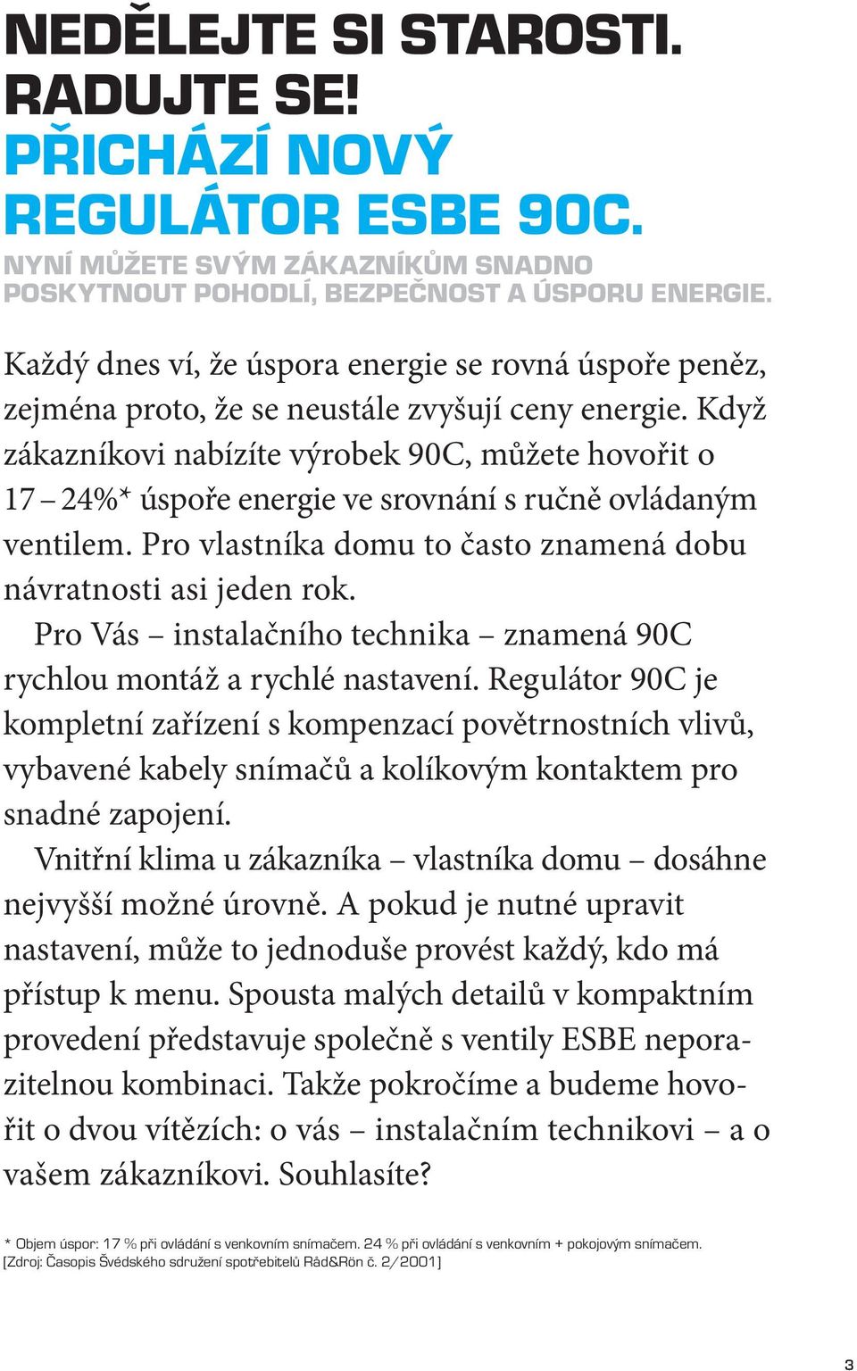 Když zákazníkovi nabízíte výrobek 90C, můžete hovořit o 17 24%* úspoře energie ve srovnání s ručně ovládaným ventilem. Pro vlastníka domu to často znamená dobu návratnosti asi jeden rok.