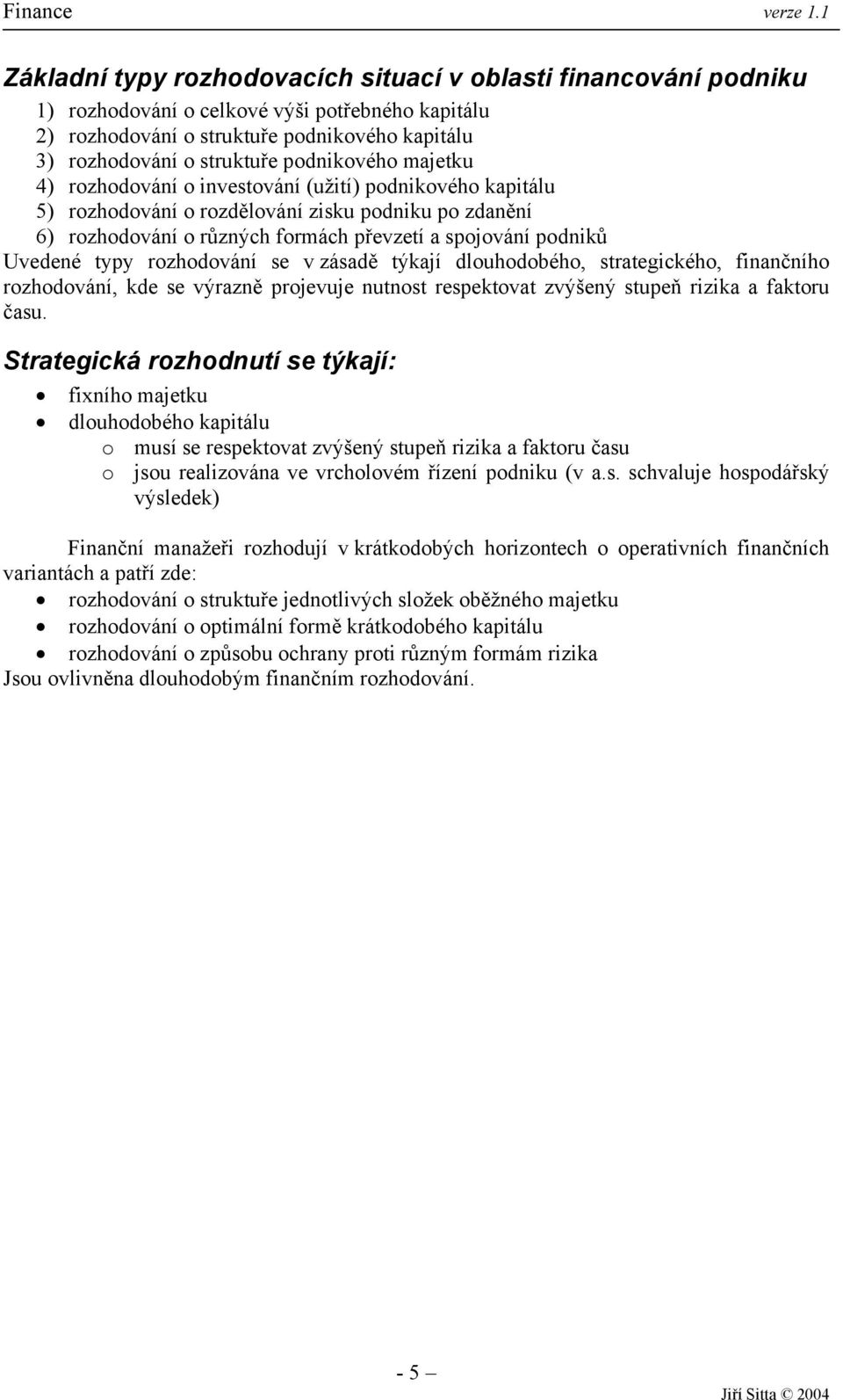 Uvedené typy rozhodování se v zásadě týkají dlouhodobého, strategického, finančního rozhodování, kde se výrazně projevuje nutnost respektovat zvýšený stupeň rizika a faktoru času.