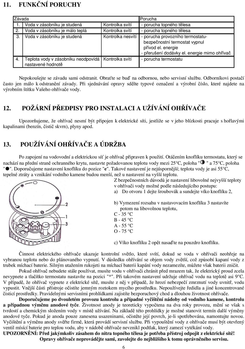 Teplota vody v zásobníku neodpovídá Kontrolka svítí - porucha termostatu nastavené hodnotě Nepokoušejte se závadu sami odstranit. Obraťte se buď na odbornou, nebo servisní službu.