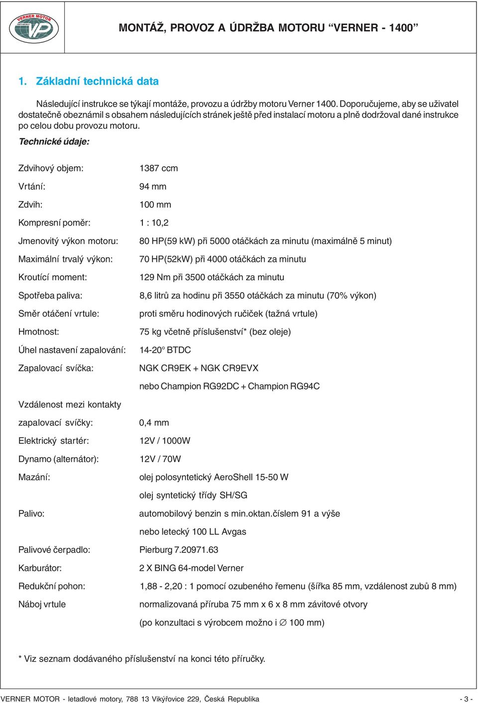 Technické údaje: Zdvihový objem: Vrtání: Zdvih: 1387 ccm 94 mm 100 mm Kompresní poměr: 1 : 10,2 Jmenovitý výkon motoru: Maximální trvalý výkon: Kroutící moment: Spotřeba paliva: Směr otáčení vrtule: