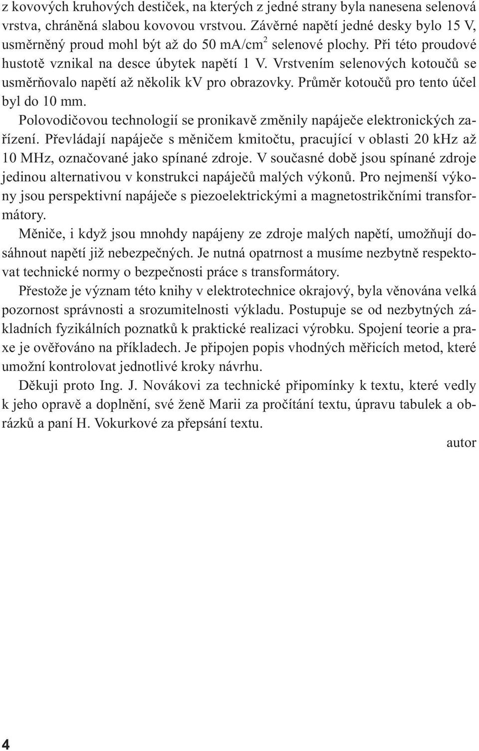 Vrstvením selenových kotoučů se usměrňovalo napětí až několik kv pro obrazovky. Průměr kotoučů pro tento účel byl do 10 mm.