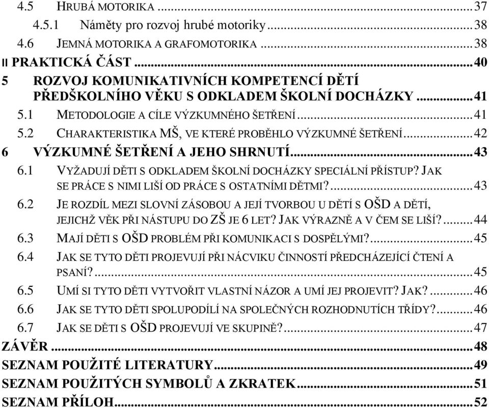 .. 42 6 VÝZKUMNÉ ŠETŘENÍ A JEHO SHRNUTÍ... 43 6.1 VYŽADUJÍ DĚTI S ODKLADEM ŠKOLNÍ DOCHÁZKY SPECIÁLNÍ PŘÍSTUP? JAK SE PRÁCE S NIMI LIŠÍ OD PRÁCE S OSTATNÍMI DĚTMI?... 43 6.2 JE ROZDÍL MEZI SLOVNÍ ZÁSOBOU A JEJÍ TVORBOU U DĚTÍ S OŠD A DĚTÍ, JEJICHŽ VĚK PŘI NÁSTUPU DO ZŠ JE 6 LET?