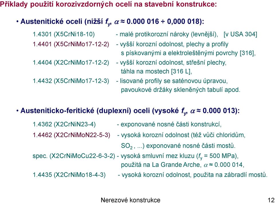 4404 (X2CrNiMo17-12-2) - vyšší korozní odolnost, střešní plechy, táhla na mostech [316 L], 1.4432 (X5CrNiMo17-12-3) - lisované profily se saténovou úpravou, pavoukové držáky skleněných tabulí apod.