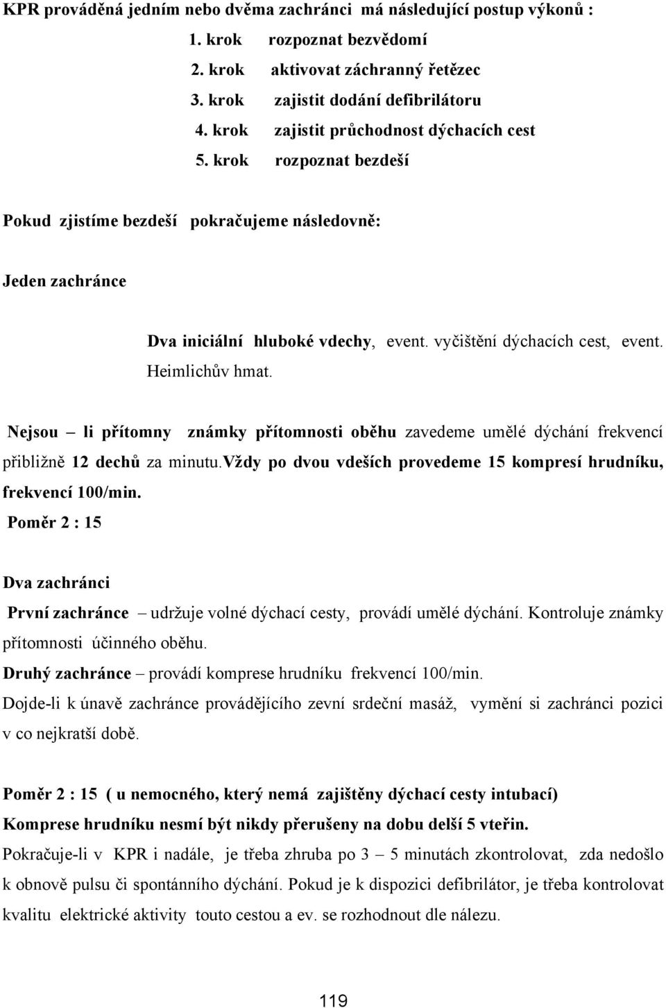 Heimlichův hmat. Nejsou li přítomny známky přítomnosti oběhu zavedeme umělé dýchání frekvencí přibližně 12 dechů za minutu.vždy po dvou vdeších provedeme 15 kompresí hrudníku, frekvencí 100/min.