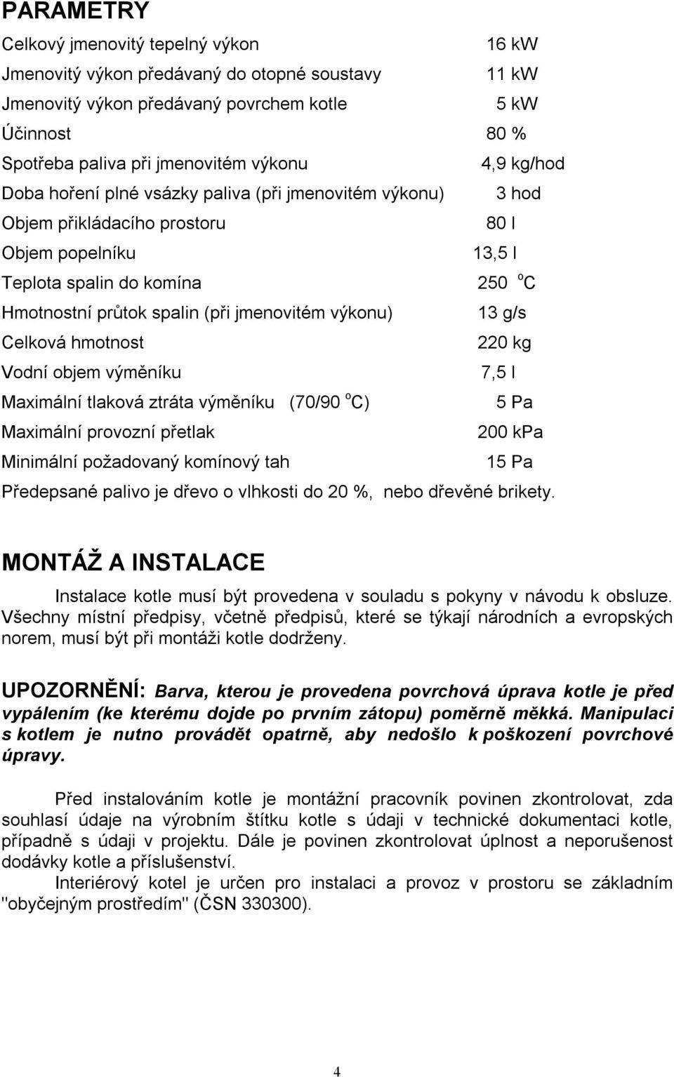 jmenovitém výkonu) 13 g/s Celková hmotnost 220 kg Vodní objem výměníku 7,5 l Maximální tlaková ztráta výměníku (70/90 o C) 5 Pa Maximální provozní přetlak 200 kpa Minimální požadovaný komínový tah 15