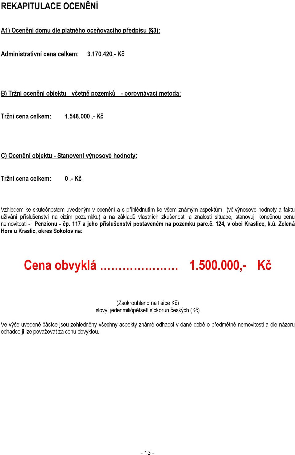 000,- Kč C) Ocenění objektu - Stanovení výnosové hodnoty: Tržní cena celkem: 0,- Kč Vzhledem ke skutečnostem uvedeným v ocenění a s přihlédnutím ke všem známým aspektům (vč.