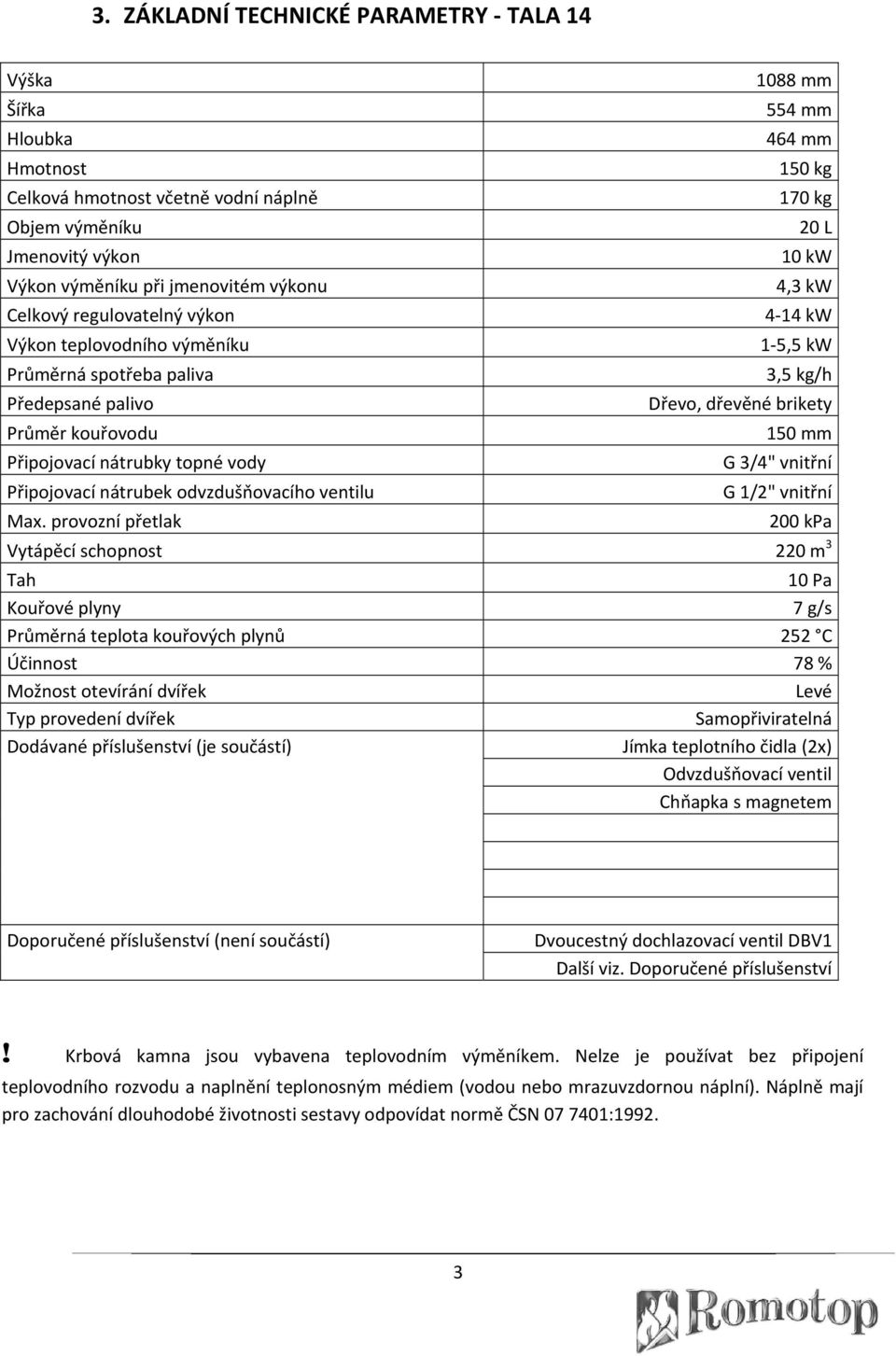 provozní přetlak 1088 mm 554 mm 464 mm 150 kg 170 kg 20 L 10 kw 4,3 kw 4 14 kw 1 5,5 kw 3,5 kg/h Dřevo, dřevěné brikety 150 mm G 3/4" vnitřní G 1/2" vnitřní 200 kpa Vytápěcí schopnost 220 m 3 Tah 10