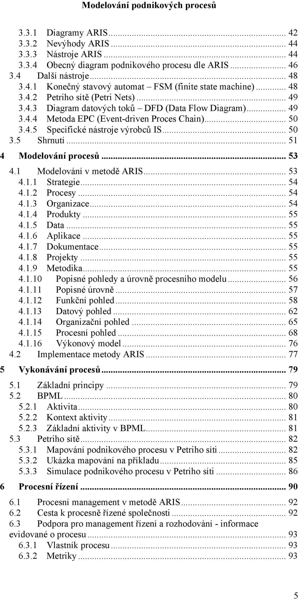 .. 51 4 Modelování procesů... 53 4.1 Modelování v metodě ARIS... 53 4.1.1 Strategie... 54 4.1.2 Procesy... 54 4.1.3 Organizace... 54 4.1.4 Produkty... 55 4.1.5 Data... 55 4.1.6 Aplikace... 55 4.1.7 Dokumentace.