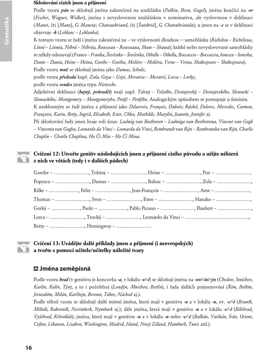 K tomuto vzoru se řadí i jména zakončená na ve výslovnosti dlouhou samohlásku (Richelieu Richelieua, Linné Linnéa, Néhrú Néhrúa, Rousseau Rousseaua, Shaw Shawa); krátké nebo nevyslovované samohlásky