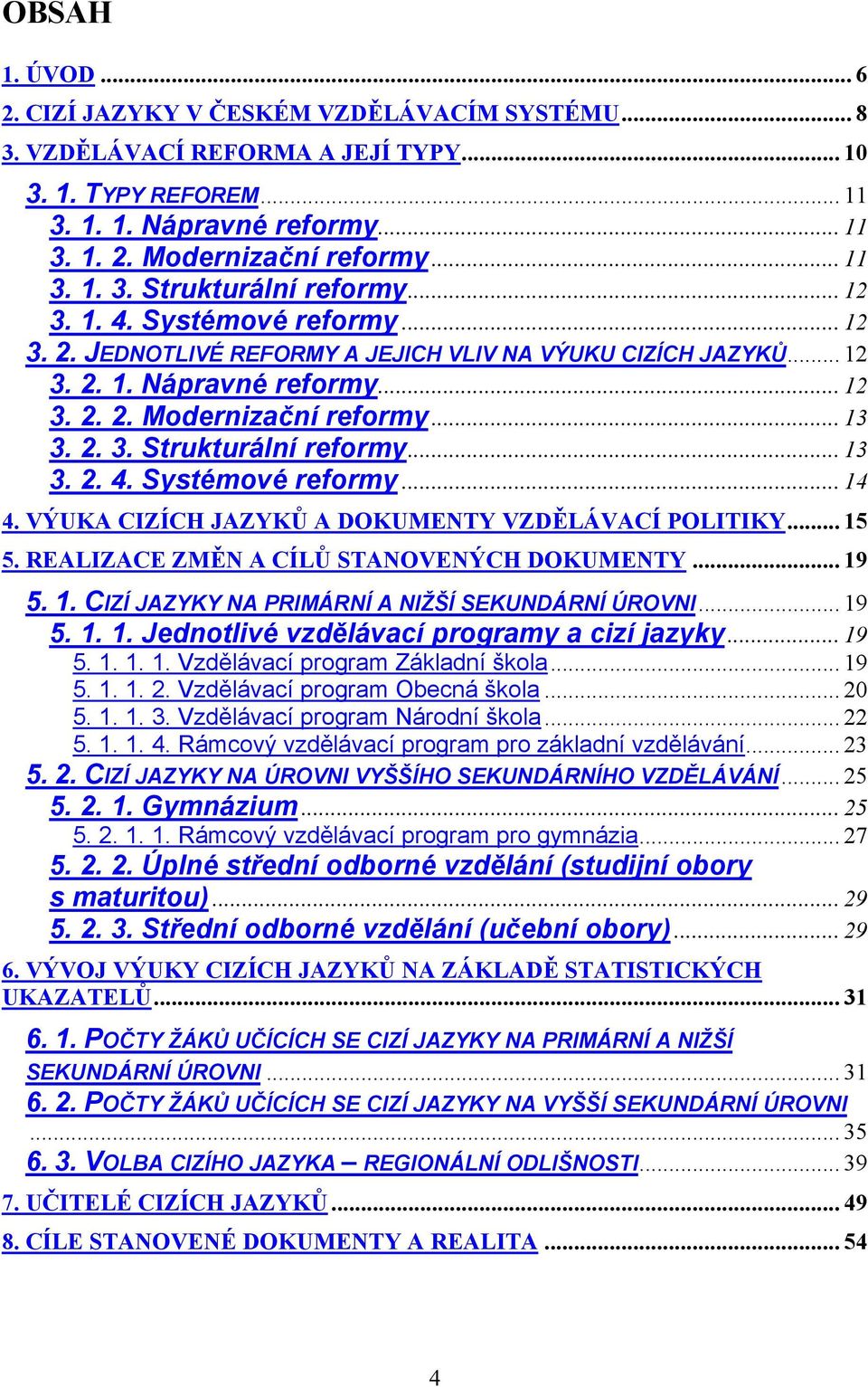 .. 13 3. 2. 3. Strukturální reformy... 13 3. 2. 4. Systémové reformy... 14 4. VÝUKA CIZÍCH JAZYKŮ A DOKUMENTY VZDĚLÁVACÍ POLITIKY... 15 5. REALIZACE ZMĚN A CÍLŮ STANOVENÝCH DOKUMENTY... 19 5. 1. CIZÍ JAZYKY NA PRIMÁRNÍ A NIŽŠÍ SEKUNDÁRNÍ ÚROVNI.