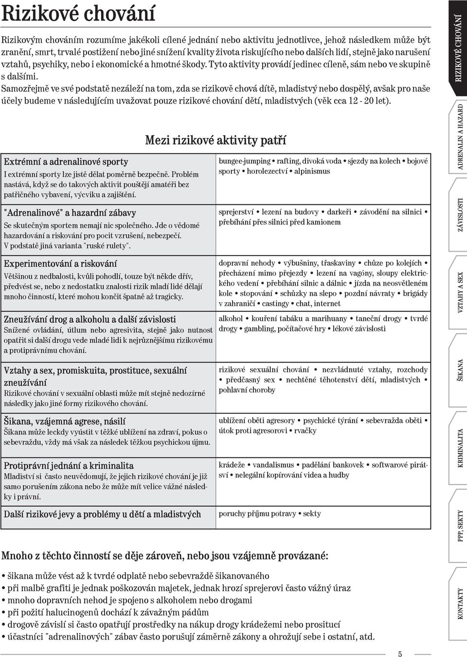 Samozřejmě ve své podstatě nezáleží na tom, zda se rizikově chová dítě, mladistvý nebo dospělý, avšak pro naše účely budeme v následujícím uvažovat pouze rizikové chování dětí, mladistvých (věk cca -