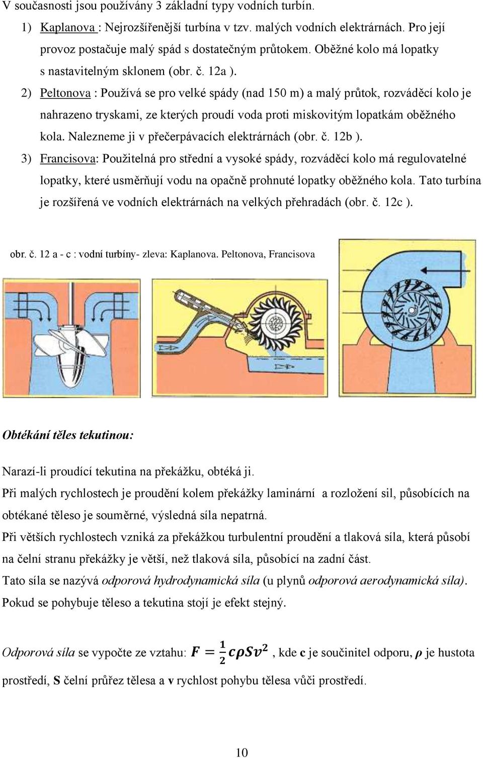 2) Peltonova : Používá se pro velké spády (nad 150 m) a malý průtok, rozváděcí kolo je nahrazeno tryskami, ze kterých proudí voda proti miskovitým lopatkám oběžného kola.