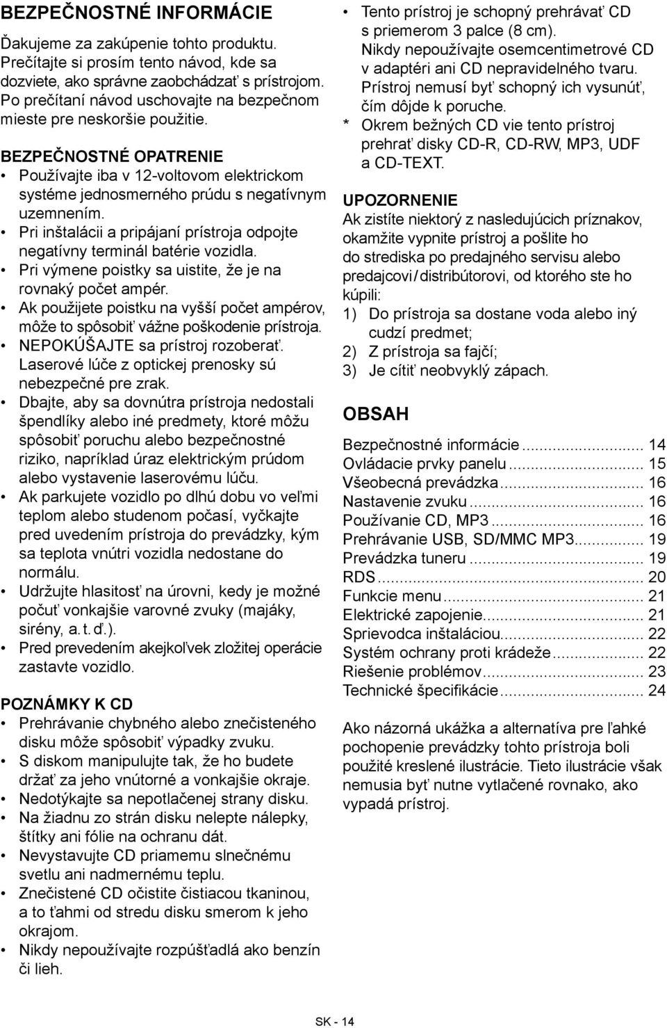 Pri inštalácii a pripájaní prístroja odpojte negatívny terminál batérie vozidla. Pri výmene poistky sa uistite, že je na rovnaký počet ampér.