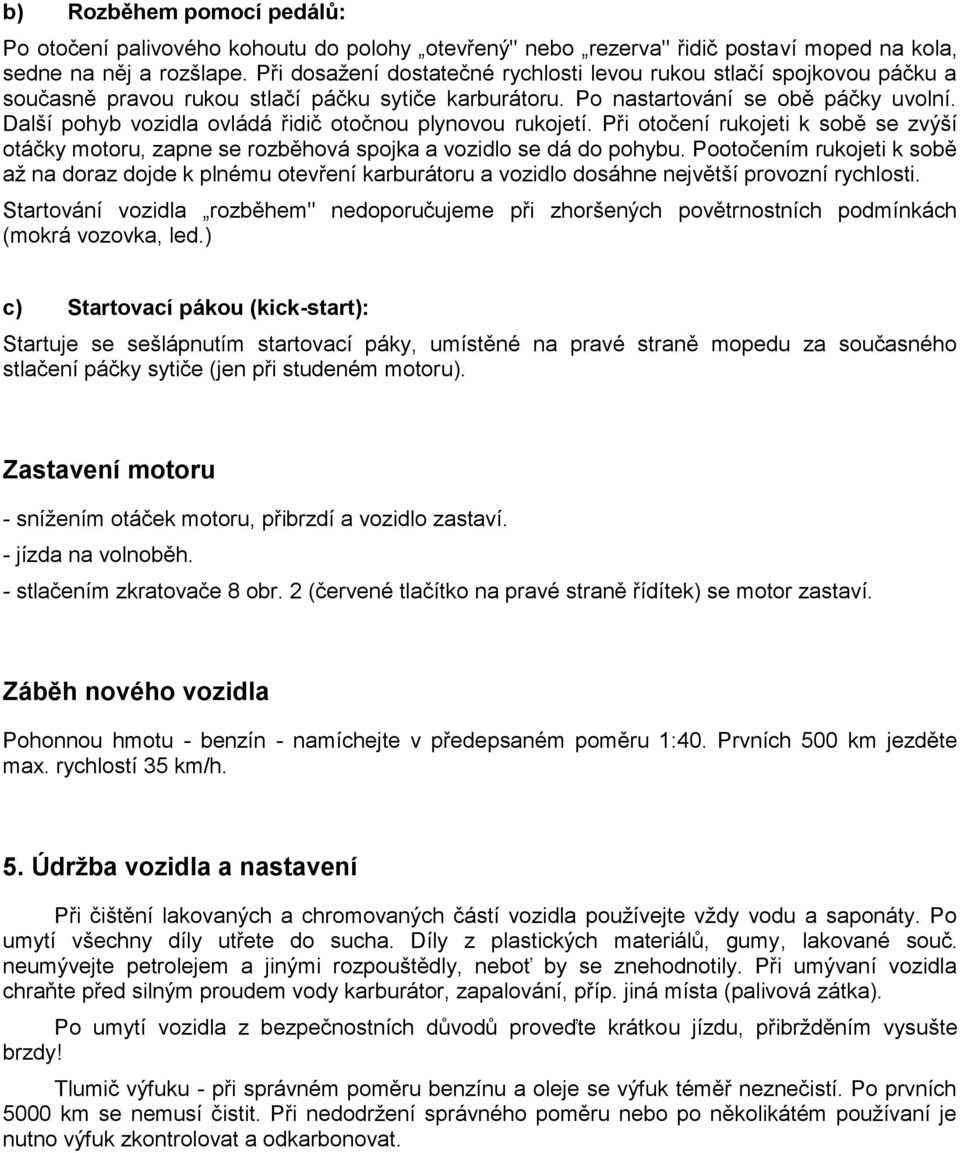 Další pohyb vozidla ovládá řidič otočnou plynovou rukojetí. Při otočení rukojeti k sobě se zvýší otáčky motoru, zapne se rozběhová spojka a vozidlo se dá do pohybu.