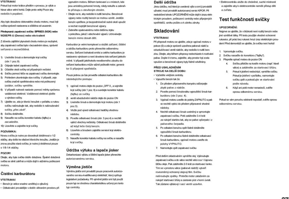 Předepsaná zapalovací svíčka: BPR6ES (NGK) nebo W20EPR-U (Denso) nebo ekvivalent Z důvodu zajištění plynulosti chodu motoru je nezbytné, aby zapalovací svíčka byla v bezvadném stavu, správně seřízená