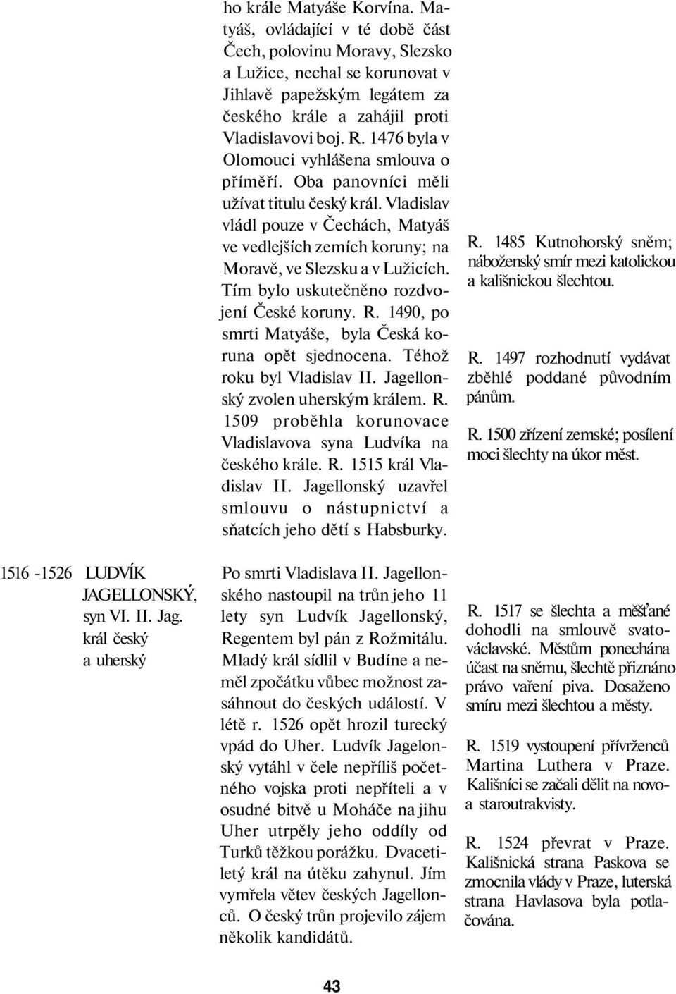 Vladislav vládl pouze v Čechách, Matyáš ve vedlejších zemích koruny; na Moravě, ve Slezsku a v Lužicích. Tím bylo uskutečněno rozdvojení České koruny. R.