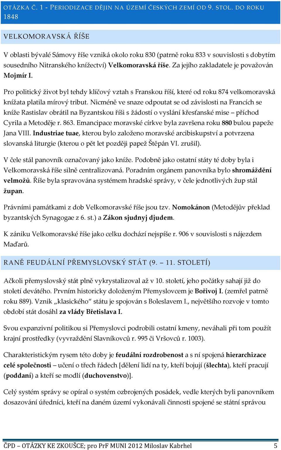 Za jejího zakladatele je považován Mojmír I. Pro politický život byl tehdy klíčový vztah s Franskou říší, které od roku 874 velkomoravská knížata platila mírový tribut.