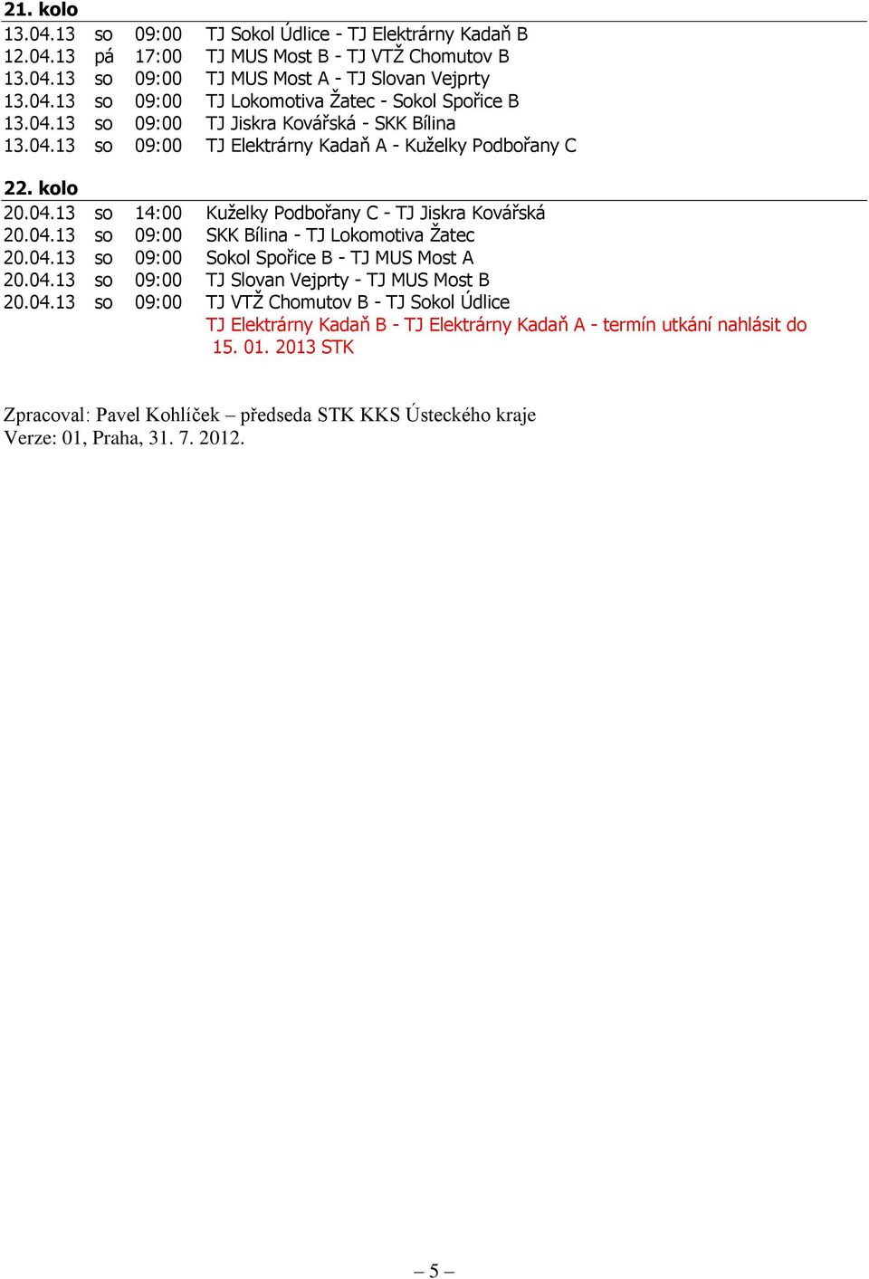 04.13 so 09:00 Sokol Spořice B - TJ MUS Most A 20.04.13 so 09:00 TJ Slovan Vejprty - TJ MUS Most B 20.04.13 so 09:00 TJ VTŽ Chomutov B - TJ Sokol Údlice TJ Elektrárny Kadaň B - TJ Elektrárny Kadaň A - termín utkání nahlásit do 15.