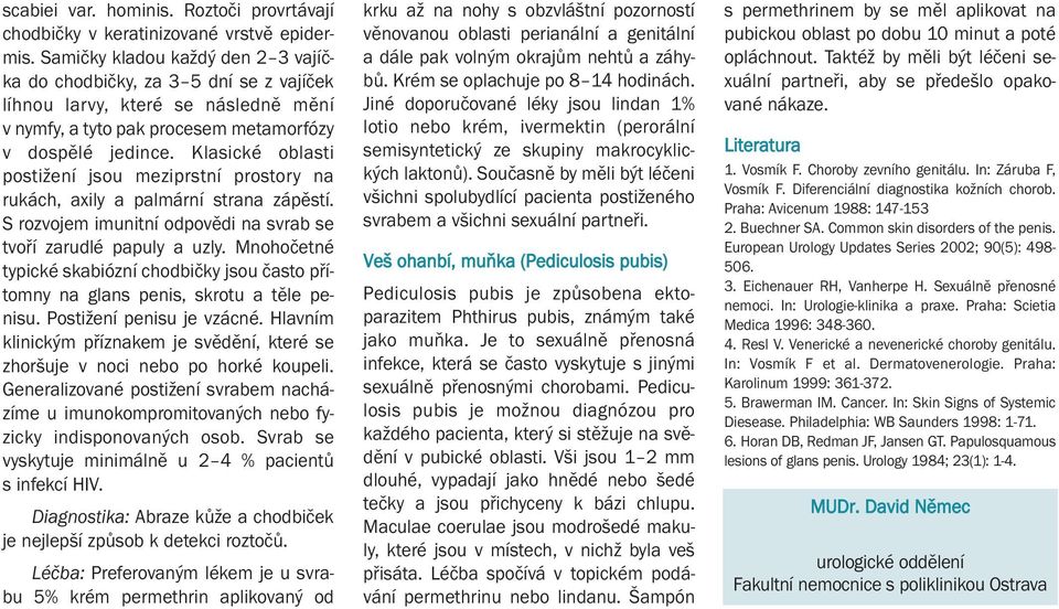 Klasické oblasti postižení jsou meziprstní prostory na rukách, axily a palmární strana zápěstí. S rozvojem imunitní odpovědi na svrab se tvoří zarudlé papuly a uzly.