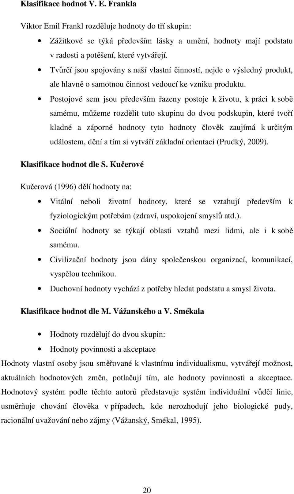 Postojové sem jsou především řazeny postoje k životu, k práci k sobě samému, můžeme rozdělit tuto skupinu do dvou podskupin, které tvoří kladné a záporné hodnoty tyto hodnoty člověk zaujímá k určitým