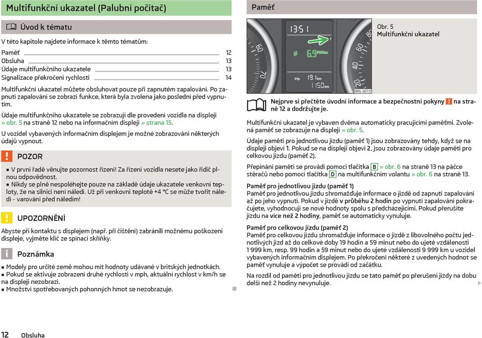 Údaje multifunkčního ukazatele se zobrazují dle provedení vozidla na displeji» obr. 5 na straně 12 nebo na informačním displeji» strana 15.