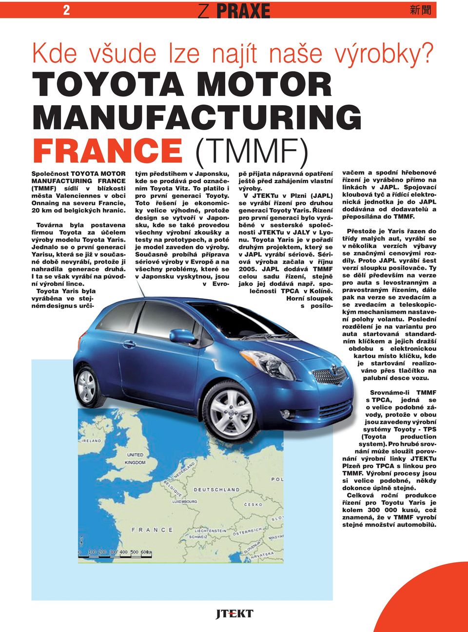 I ta se však vyrábí na původ- ní výrobní lince. Toyota Yaris byla vyráběna ve stejném designu s urči- tým předstihem v Japonsku, kde se prodává pod označením Toyota Vitz.