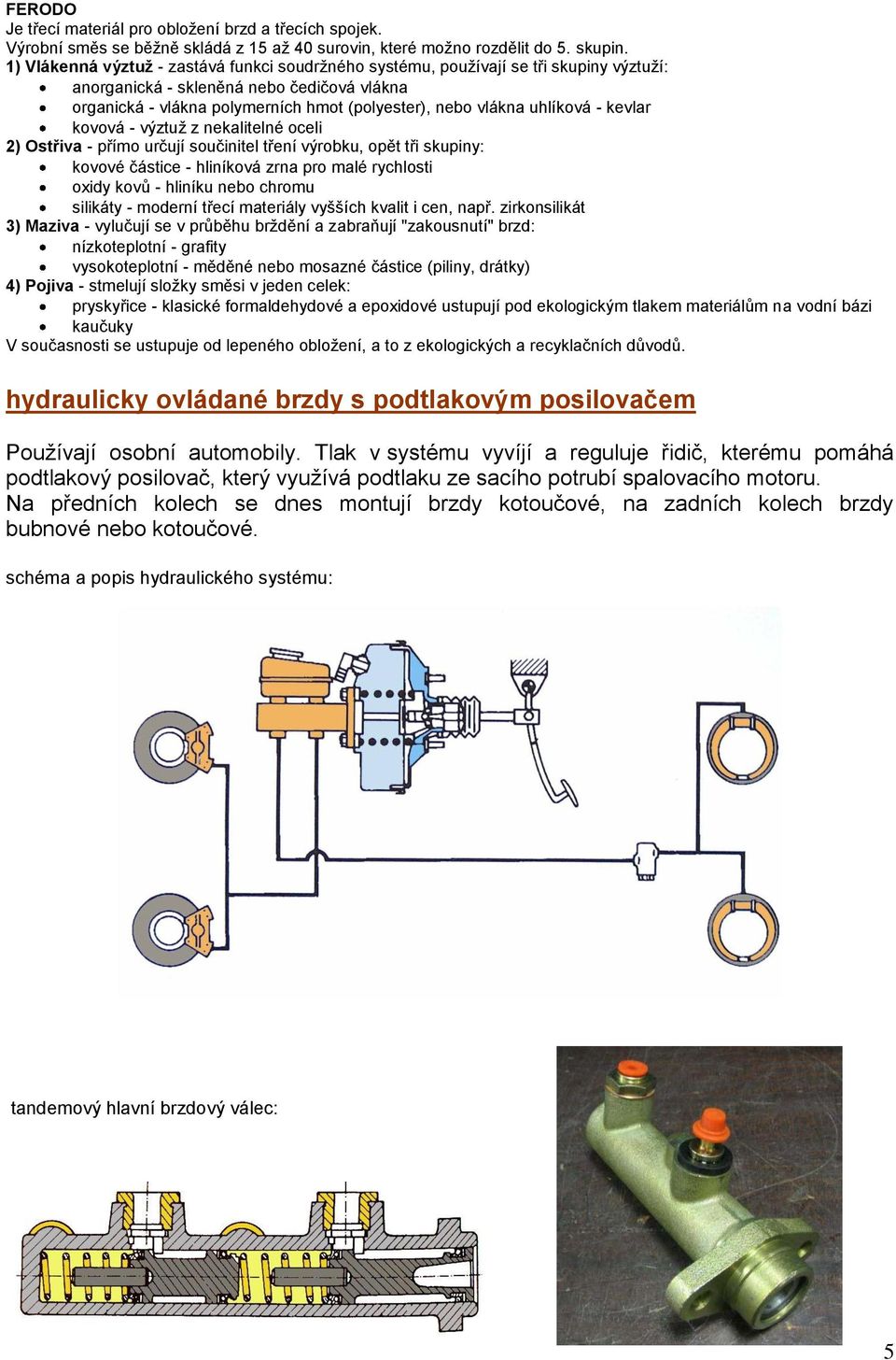 uhlíková - kevlar kovová - výztuž z nekalitelné oceli 2) Ostřiva - přímo určují součinitel tření výrobku, opět tři skupiny: kovové částice - hliníková zrna pro malé rychlosti oxidy kovů - hliníku