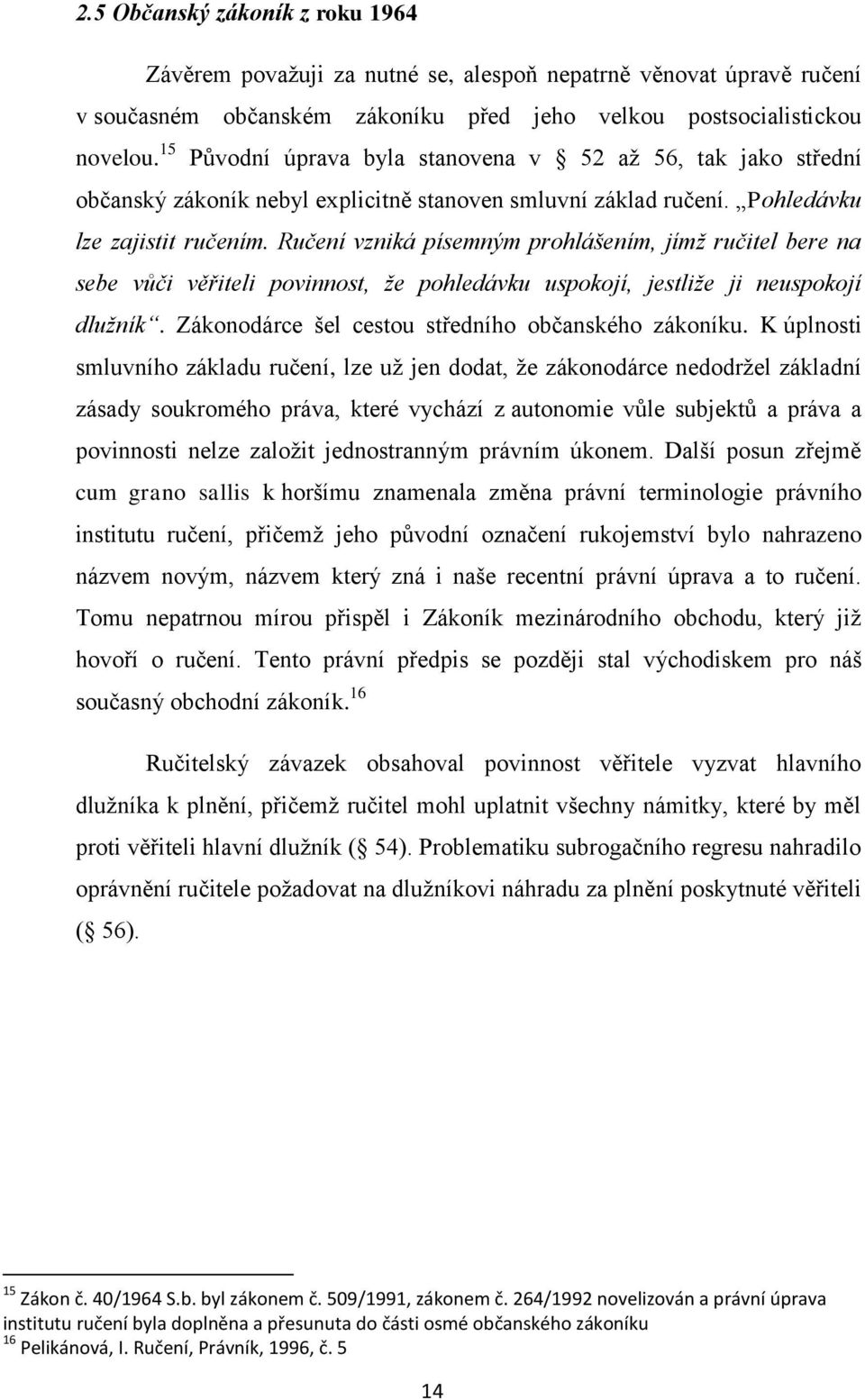 Ručení vzniká písemným prohlášením, jímž ručitel bere na sebe vůči věřiteli povinnost, že pohledávku uspokojí, jestliže ji neuspokojí dlužník. Zákonodárce šel cestou středního občanského zákoníku.